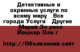 Детективные и охранные услуги по всему миру - Все города Услуги » Другие   . Марий Эл респ.,Йошкар-Ола г.